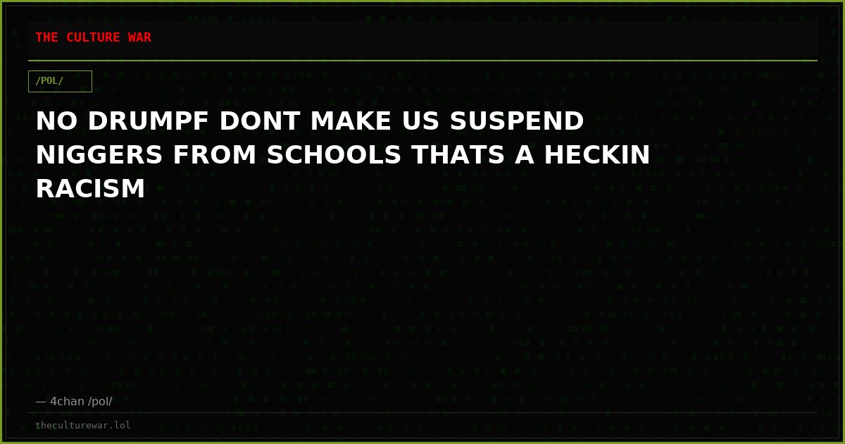 NO DRUMPF DONT MAKE US SUSPEND NIGGERS FROM SCHOOLS THATS A HECKIN RACISM