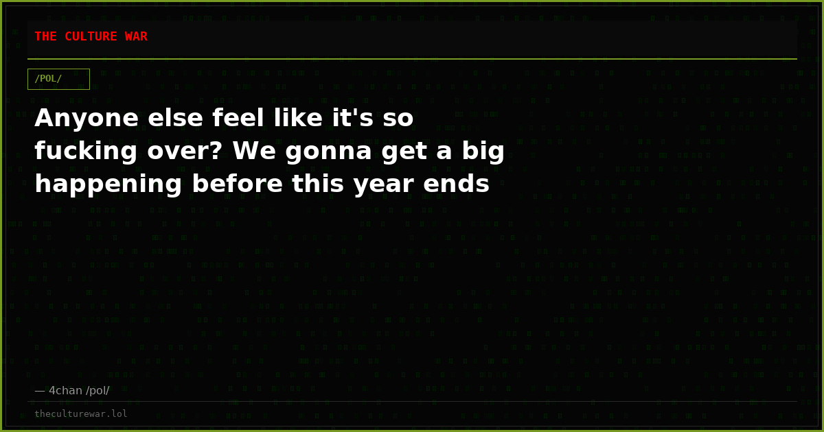 Anyone else feel like it's so fucking over? We gonna get a big happening before this year ends