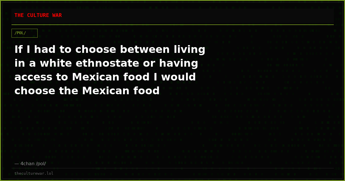 If I had to choose between living in a white ethnostate or having access to Mexican food I would choose the Mexican food
