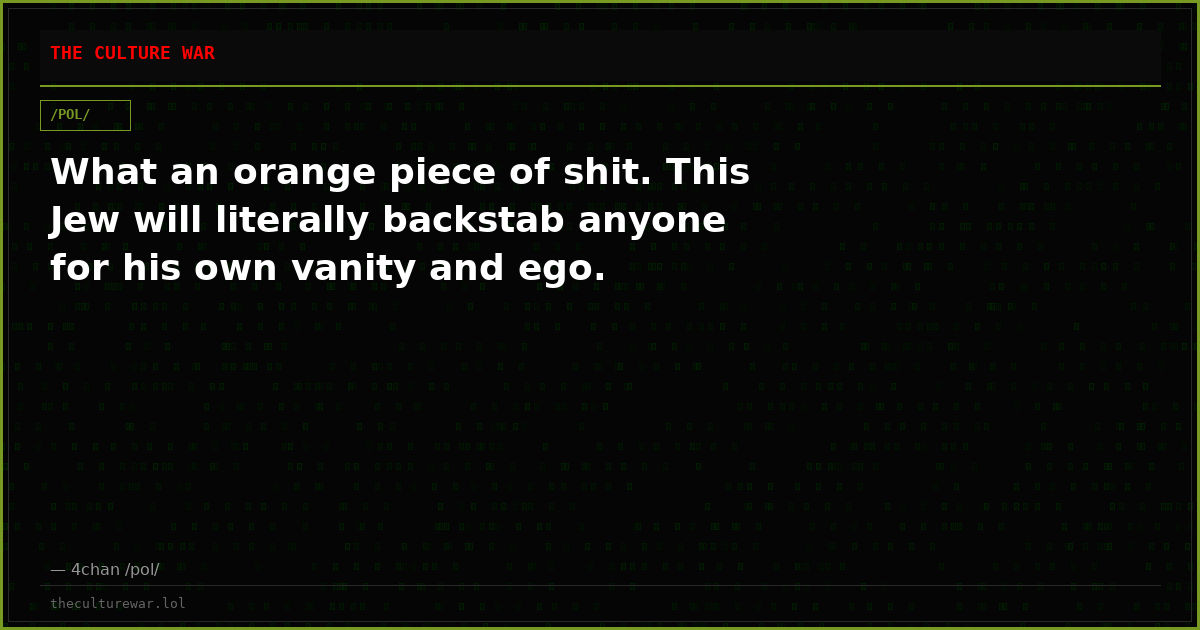 What an orange piece of shit. This Jew will literally backstab anyone for his own vanity and ego.
