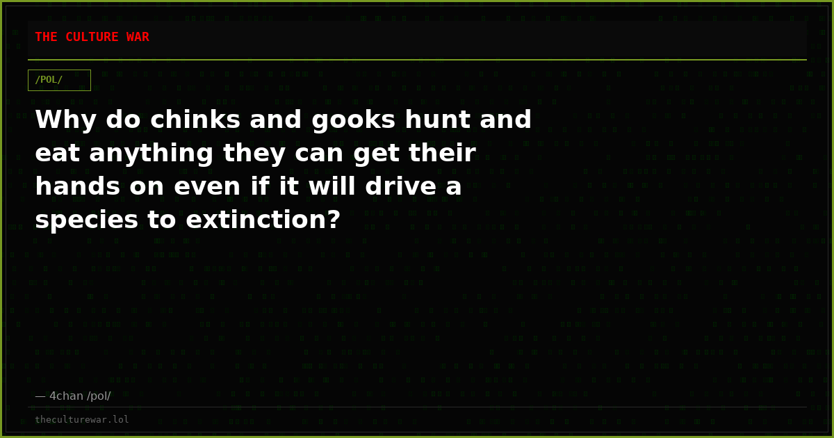 Why do chinks and gooks hunt and eat anything they can get their hands on even if it will drive a species to extinction?