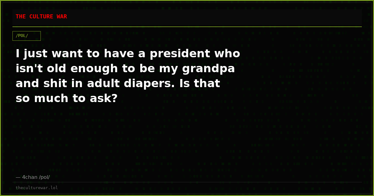 I just want to have a president who isn't old enough to be my grandpa and shit in adult diapers. Is that so much to ask?