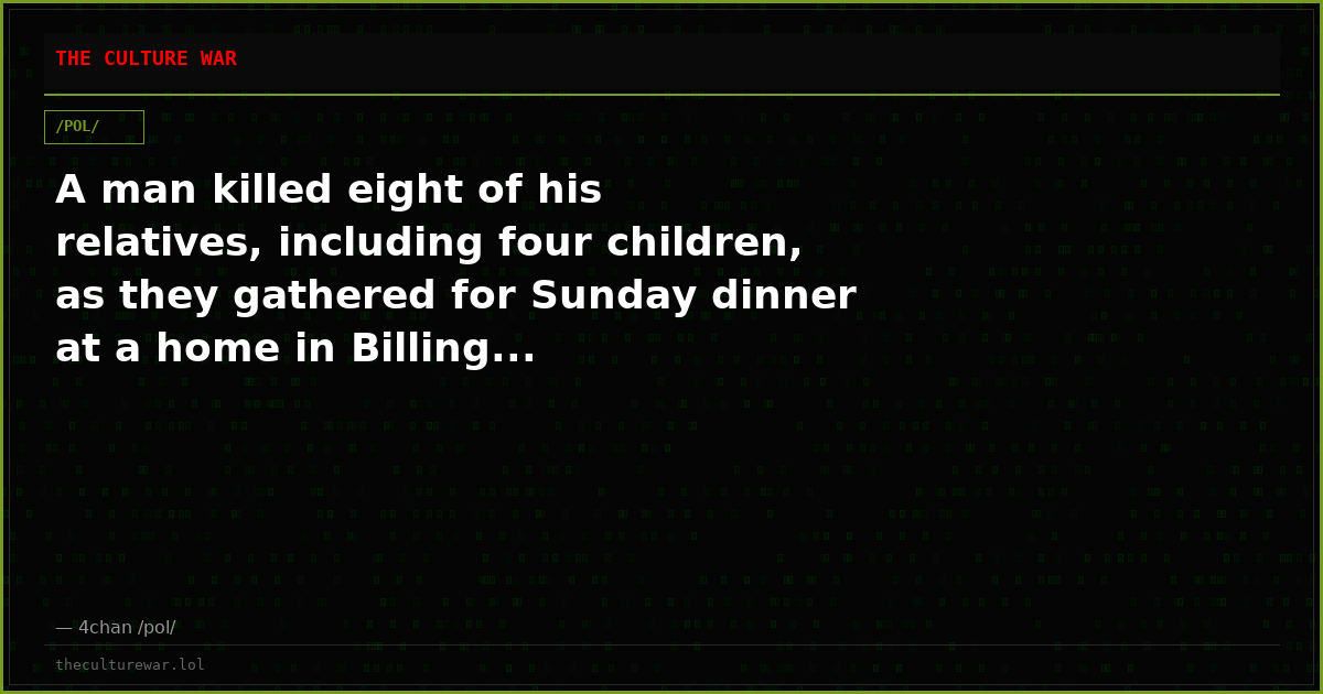 A man killed eight of his relatives, including four children, as they gathered for Sunday dinner at a home in Billing...