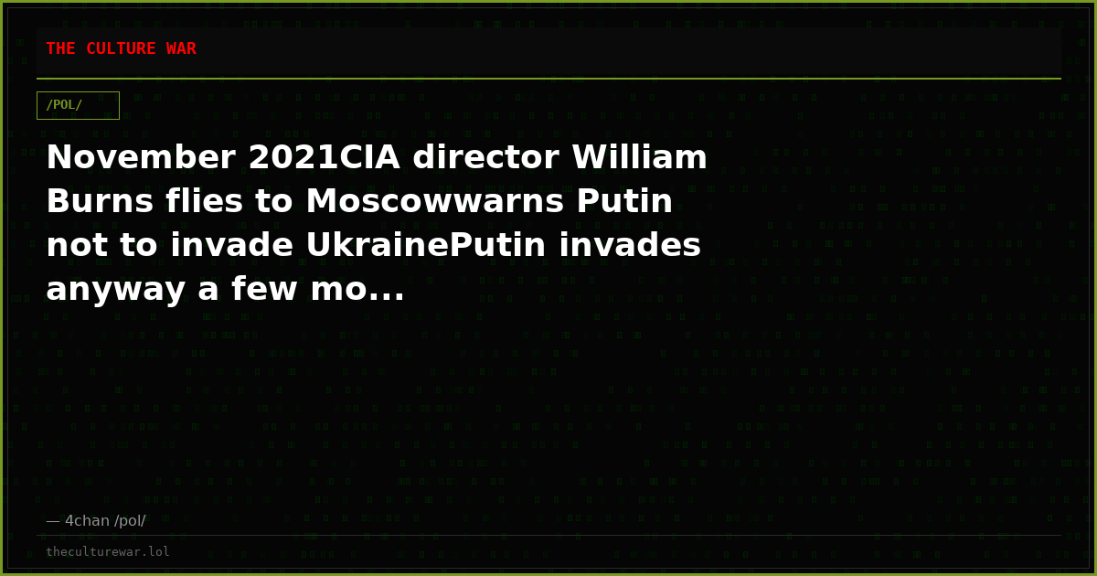 November 2021CIA director William Burns flies to Moscowwarns Putin not to invade UkrainePutin invades anyway a few mo...