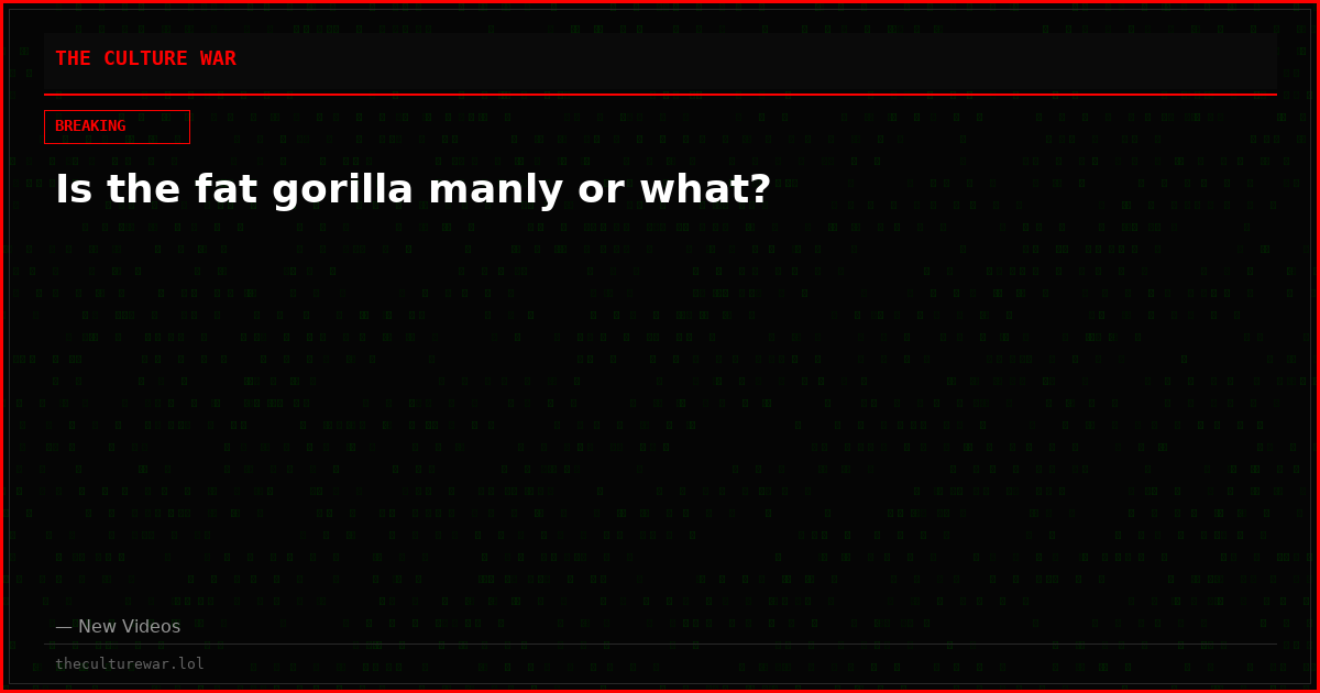 Is the fat gorilla manly or what?