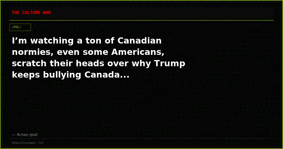 I’m watching a ton of Canadian normies, even some Americans, scratch their heads over why Trump keeps bullying Canada...
