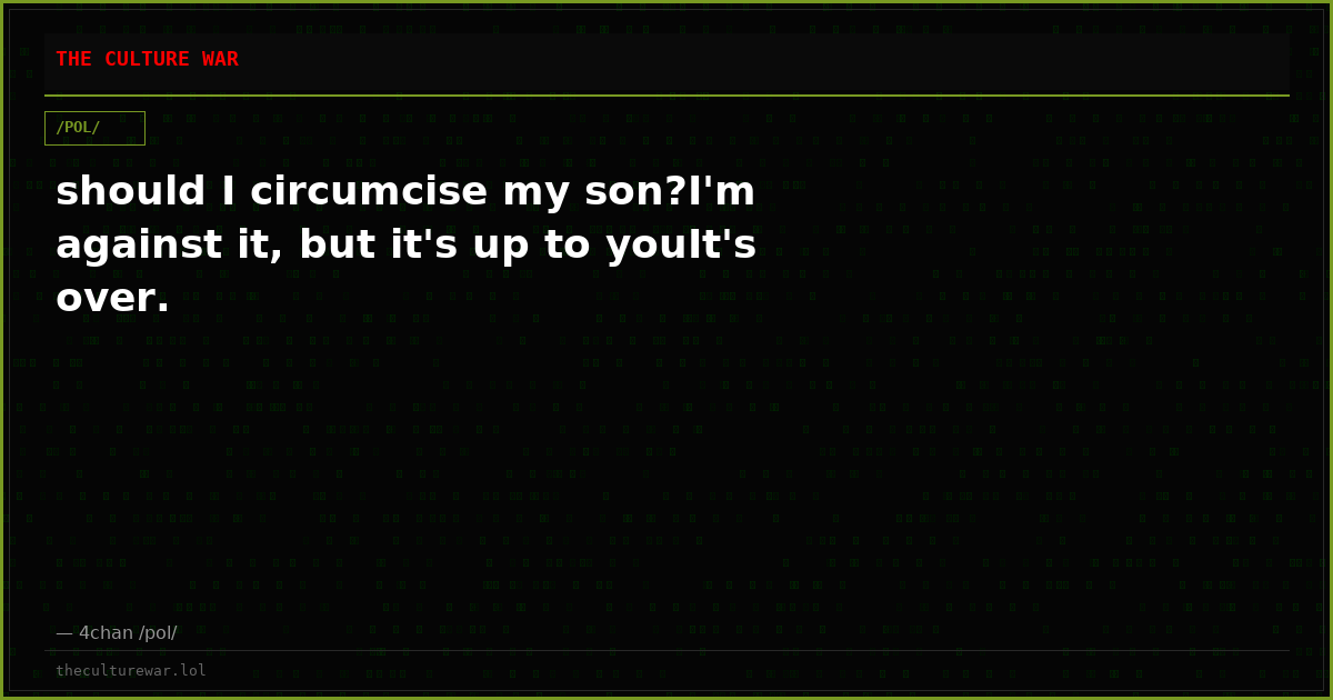 should I circumcise my son?I'm against it, but it's up to youIt's over.