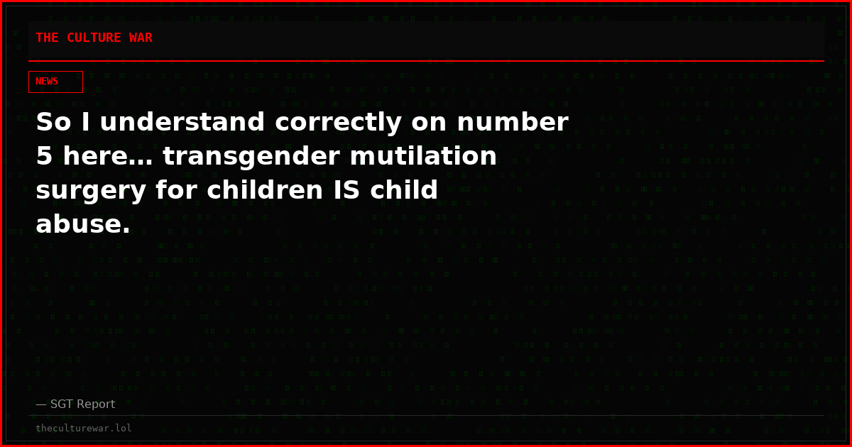 So I understand correctly on number 5 here… transgender mutilation surgery for children IS child abuse.