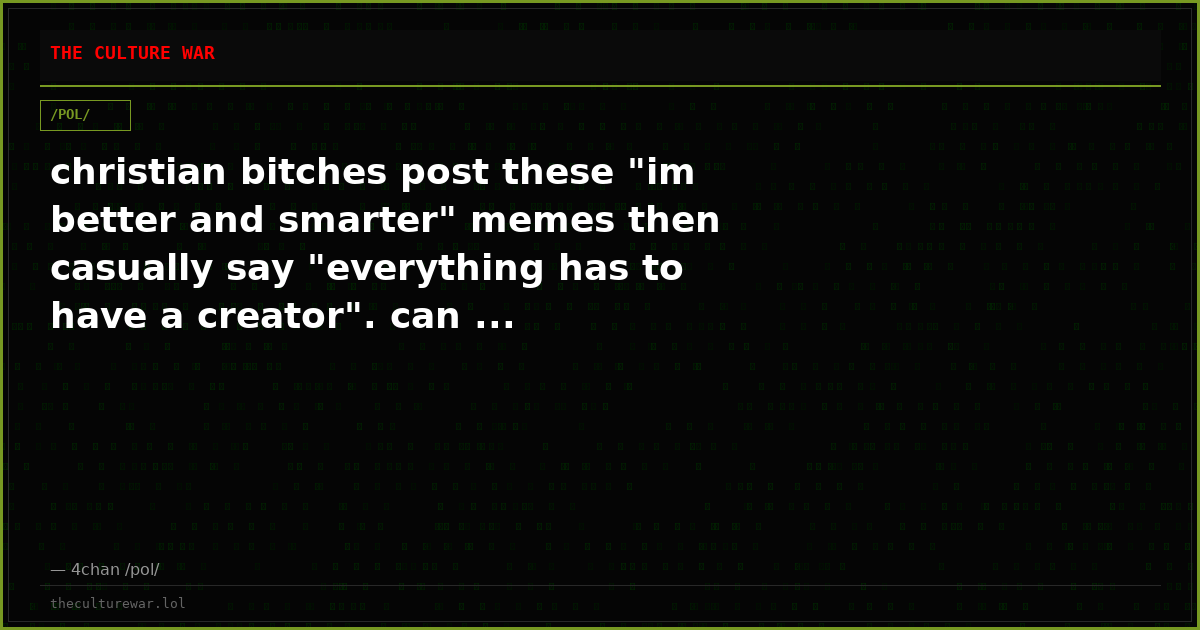 christian bitches post these "im better and smarter" memes then casually say "everything has to have a creator". can ...