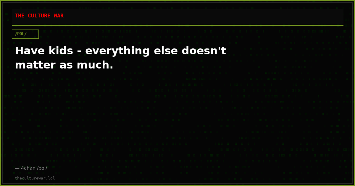 Have kids - everything else doesn't matter as much.