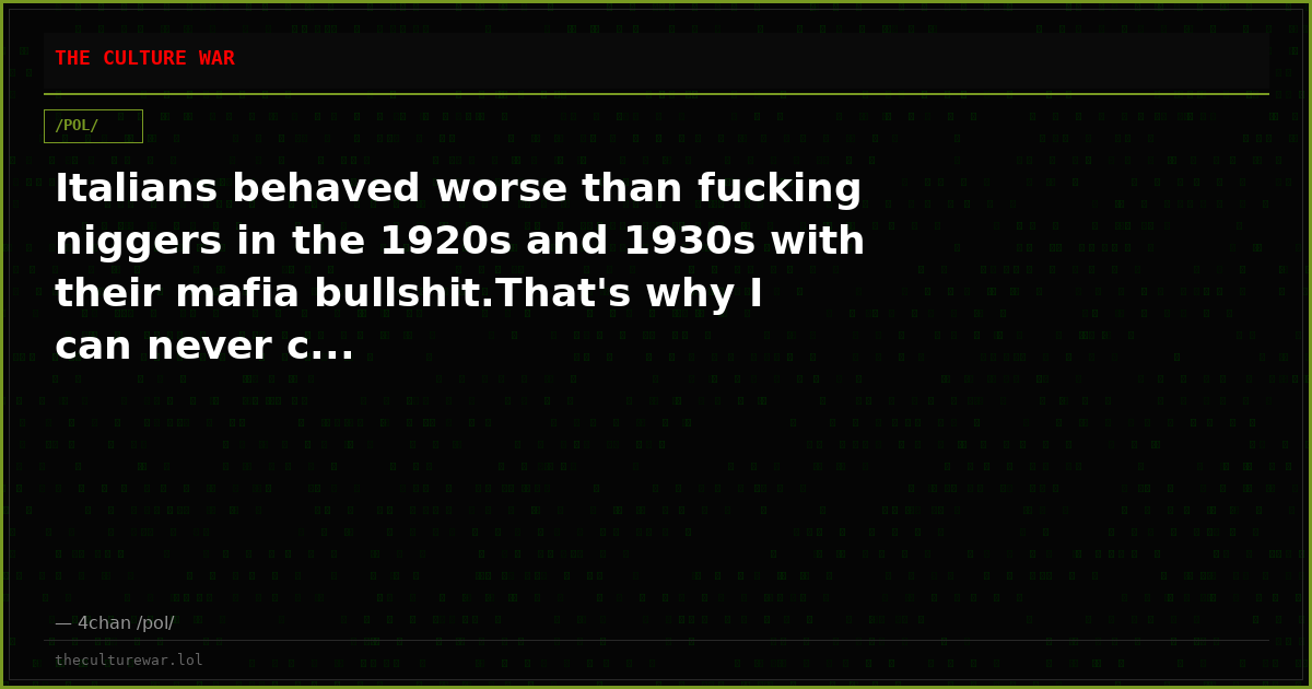 Italians behaved worse than fucking niggers in the 1920s and 1930s with their mafia bullshit.That's why I can never c...