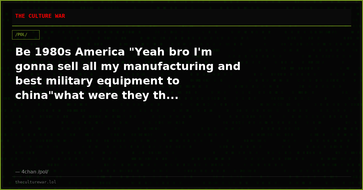 Be 1980s America "Yeah bro I'm gonna sell all my manufacturing and best military equipment to china"what were they th...