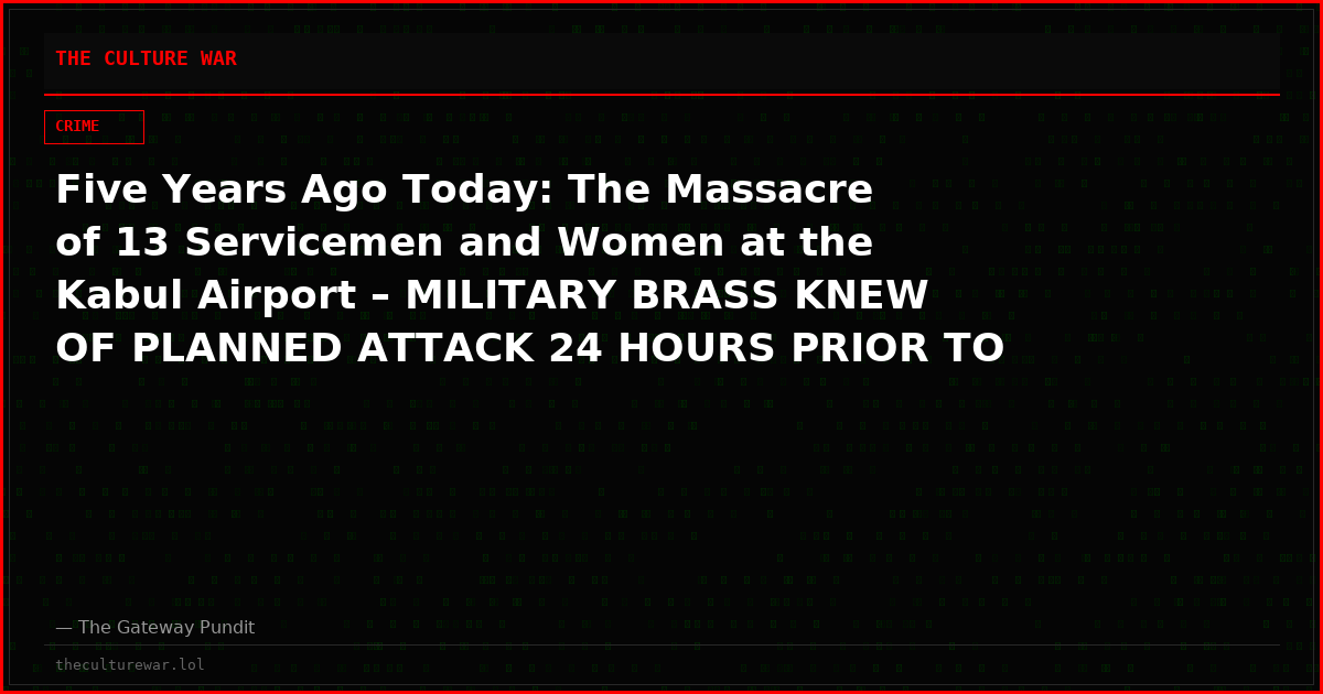 Five Years Ago Today: The Massacre of 13 Servicemen and Women at the Kabul Airport – MILITARY BRASS KNEW OF PLANNED ATTACK 24 HOURS PRIOR TO BOMBING