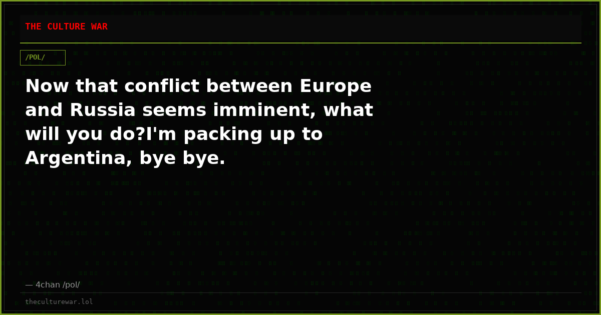 Now that conflict between Europe and Russia seems imminent, what will you do?I'm packing up to Argentina, bye bye.