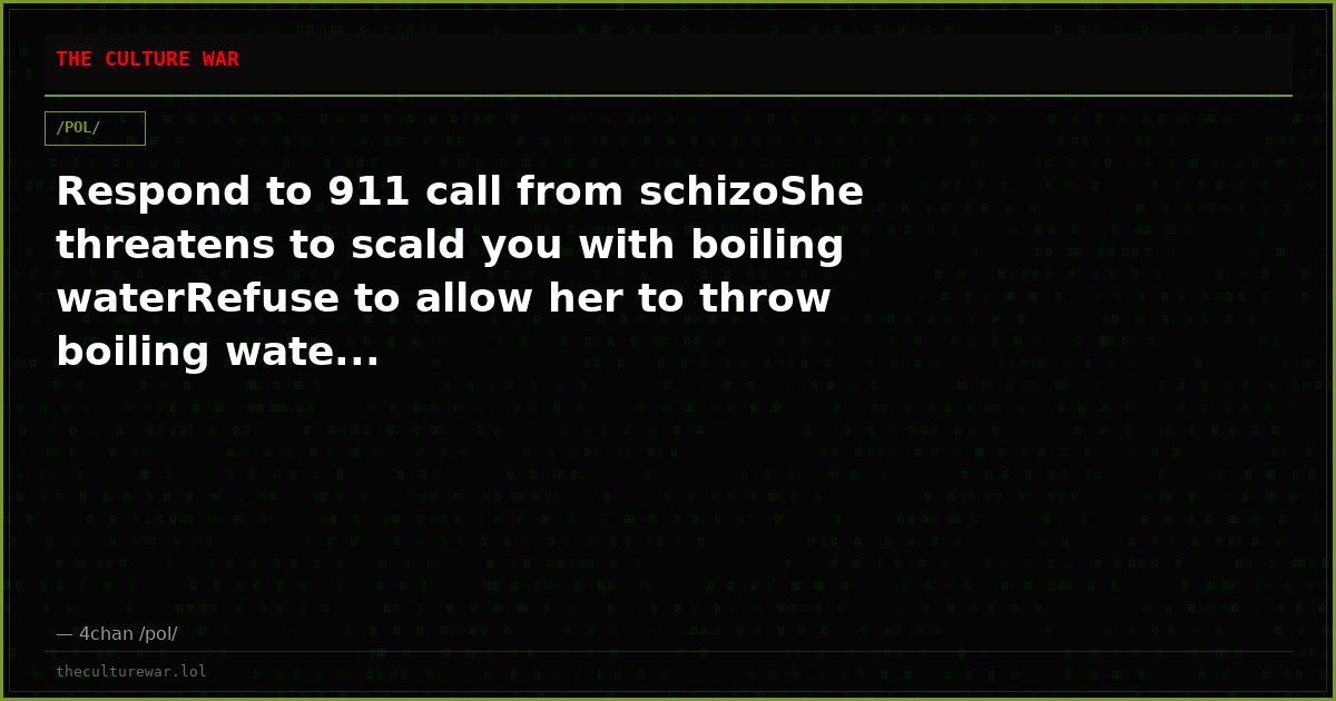 Respond to 911 call from schizoShe threatens to scald you with boiling waterRefuse to allow her to throw boiling wate...