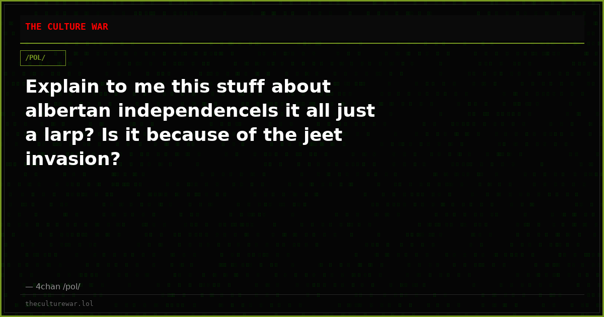 Explain to me this stuff about albertan independenceIs it all just a larp? Is it because of the jeet invasion?