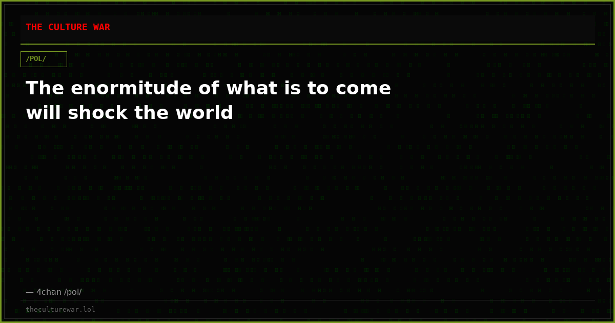 The enormitude of what is to come will shock the world