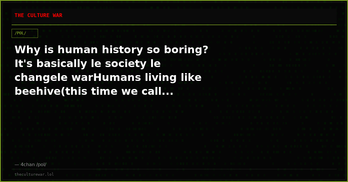 Why is human history so boring? It's basically le society le changele warHumans living like beehive(this time we call...
