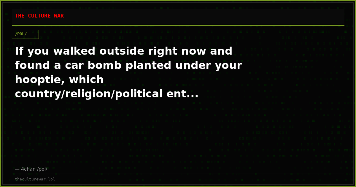 If you walked outside right now and found a car bomb planted under your hooptie, which country/religion/political ent...