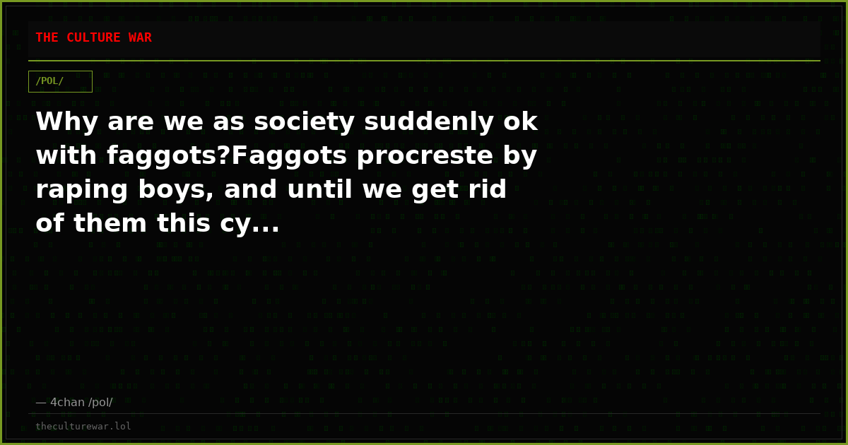 Why are we as society suddenly ok with faggots?Faggots procreste by raping boys, and until we get rid of them this cy...