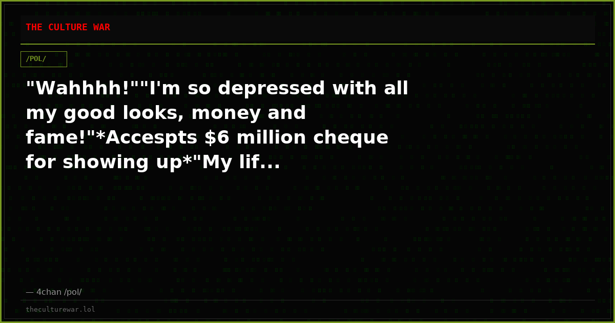 "Wahhhh!""I'm so depressed with all my good looks, money and fame!"*Accespts $6 million cheque for showing up*"My lif...