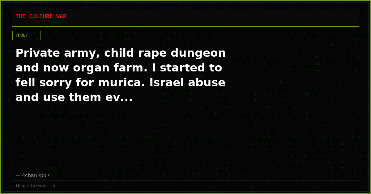 Private army, child rape dungeon and now organ farm. I started to fell sorry for murica. Israel abuse and use them ev...