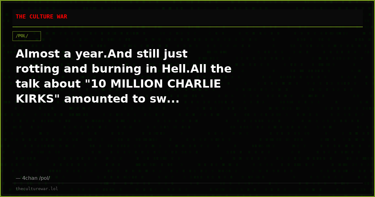 Almost a year.And still just rotting and burning in Hell.All the talk about "10 MILLION CHARLIE KIRKS" amounted to sw...