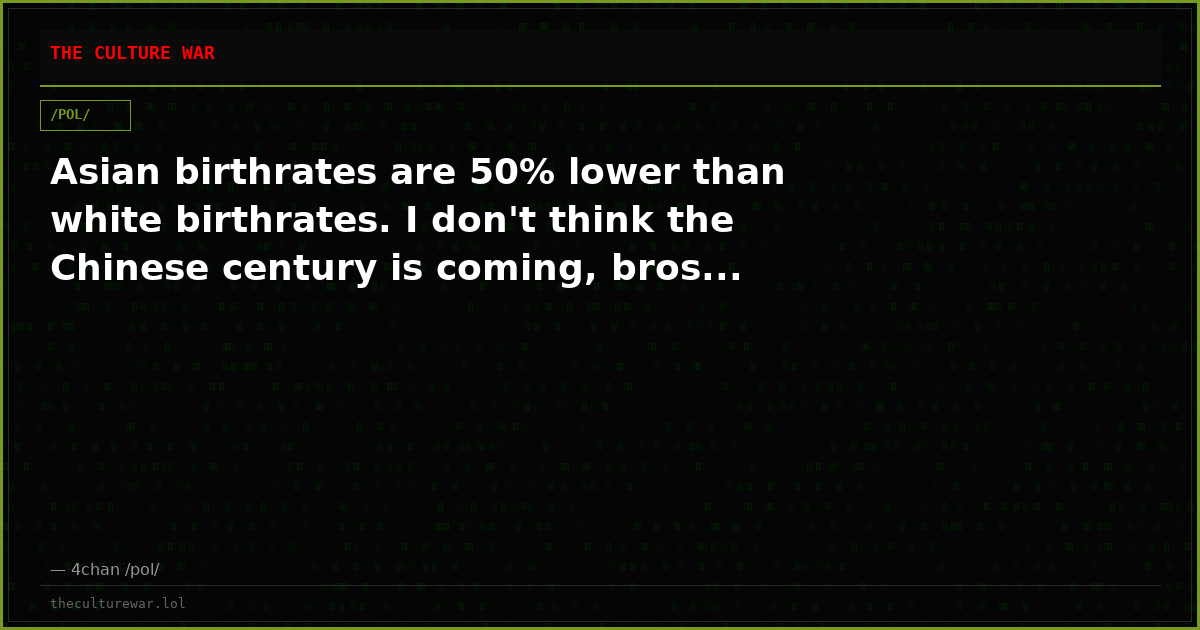 Asian birthrates are 50% lower than white birthrates. I don't think the Chinese century is coming, bros...