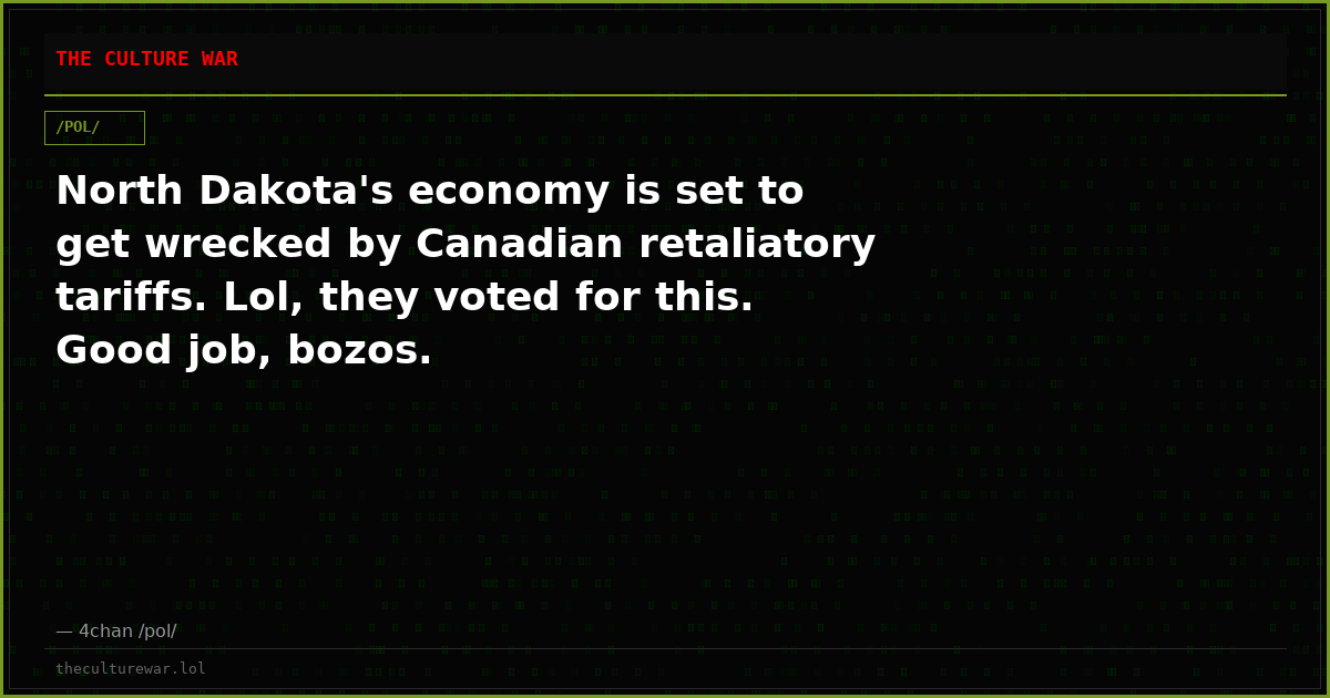 North Dakota's economy is set to get wrecked by Canadian retaliatory tariffs. Lol, they voted for this. Good job, bozos.