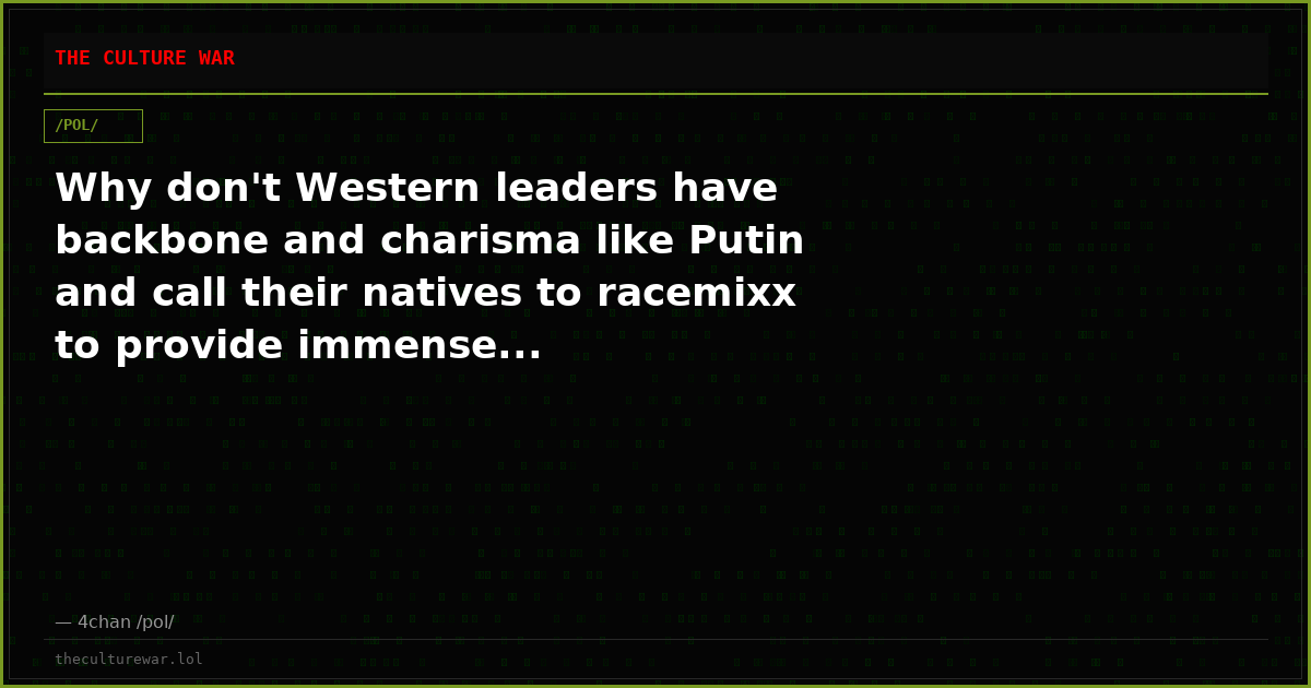 Why don't Western leaders have backbone and charisma like Putin and call their natives to racemixx to provide immense...