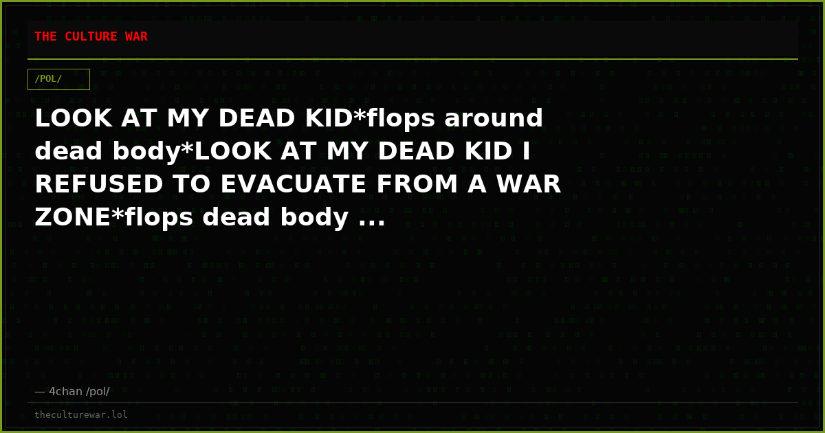 LOOK AT MY DEAD KID*flops around dead body*LOOK AT MY DEAD KID I REFUSED TO EVACUATE FROM A WAR ZONE*flops dead body ...