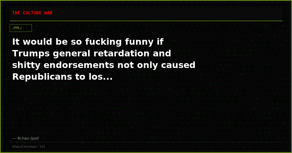 It would be so fucking funny if Trumps general retardation and shitty endorsements not only caused Republicans to los...
