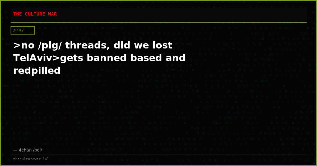 >no /pig/ threads, did we lost TelAviv>gets banned based and redpilled