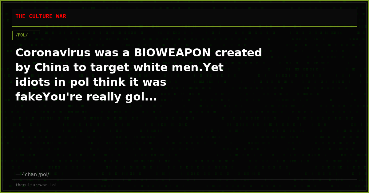 Coronavirus was a BIOWEAPON created by China to target white men.Yet idiots in pol think it was fakeYou're really goi...