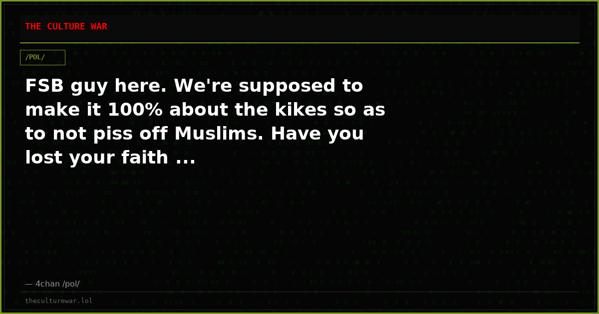 FSB guy here. We're supposed to make it 100% about the kikes so as to not piss off Muslims. Have you lost your faith ...