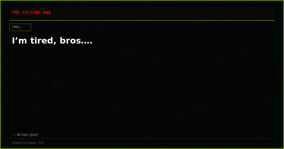 I’m tired, bros….
