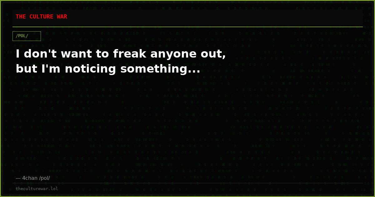 I don't want to freak anyone out, but I'm noticing something...