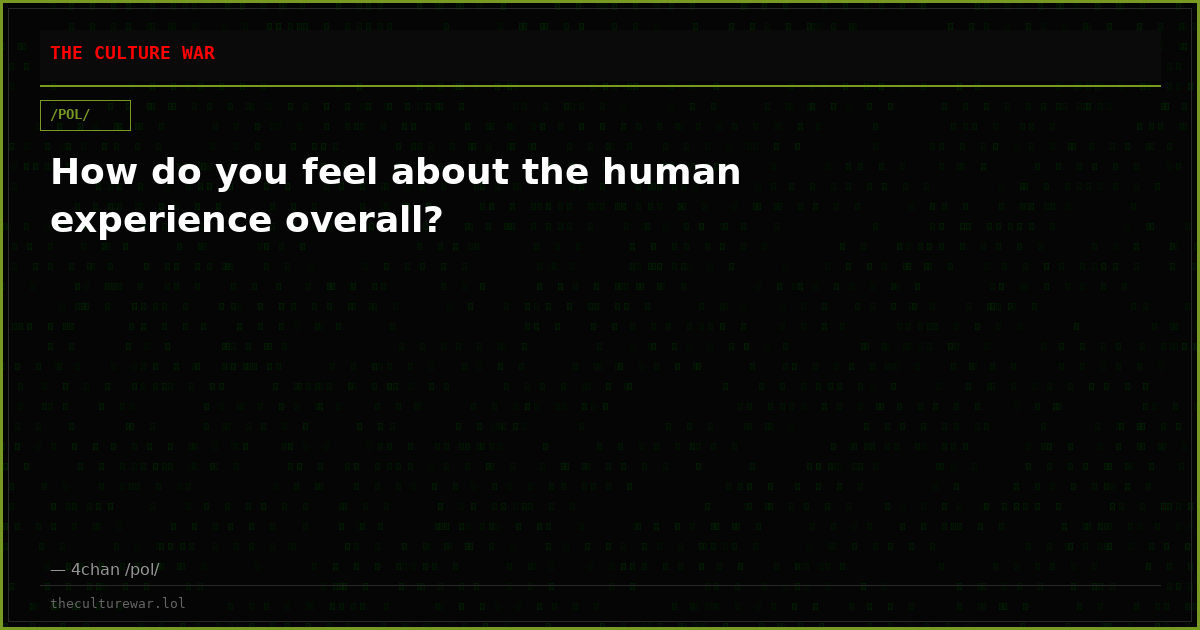 How do you feel about the human experience overall?