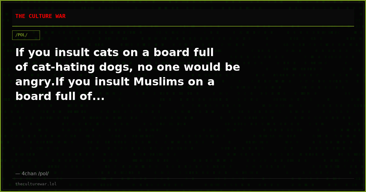 If you insult cats on a board full of cat-hating dogs, no one would be angry.If you insult Muslims on a board full of...
