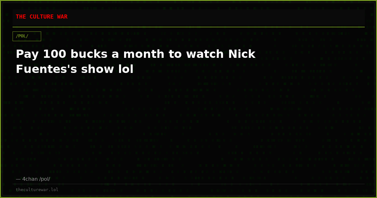 Pay 100 bucks a month to watch Nick Fuentes's show lol