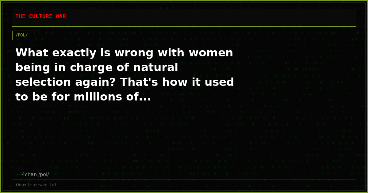 What exactly is wrong with women being in charge of natural selection again? That's how it used to be for millions of...