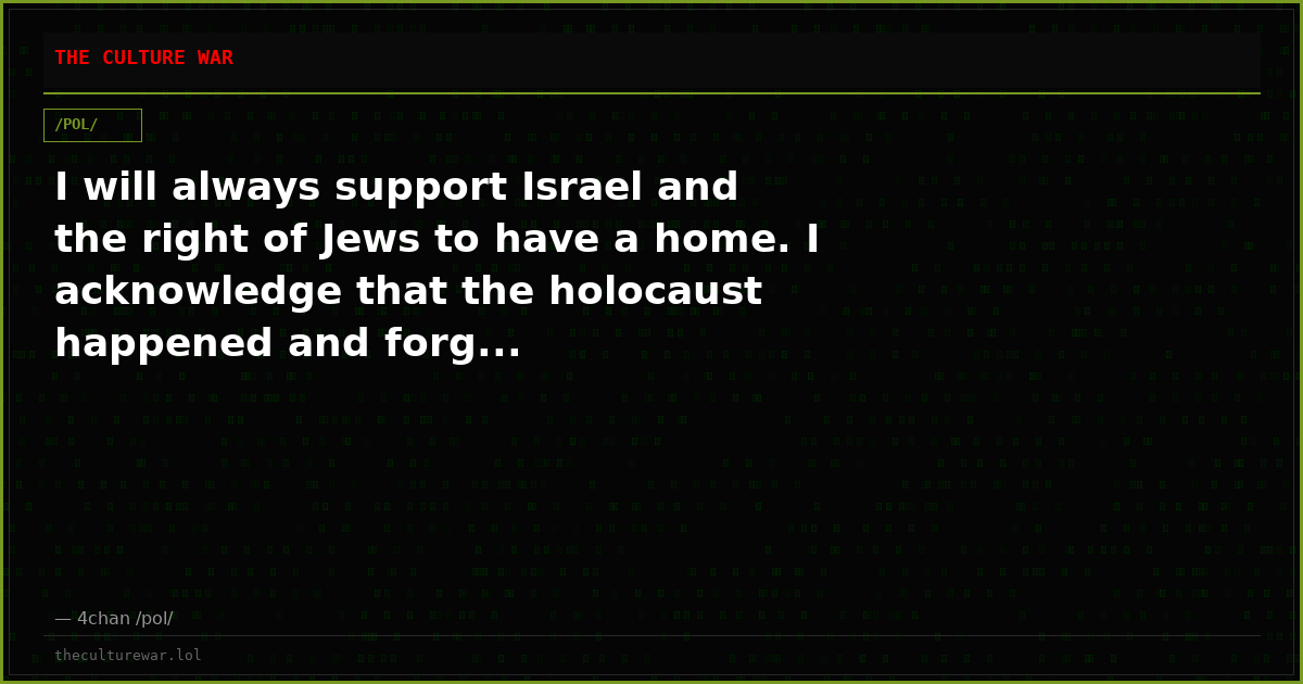 I will always support Israel and the right of Jews to have a home. I acknowledge that the holocaust happened and forg...