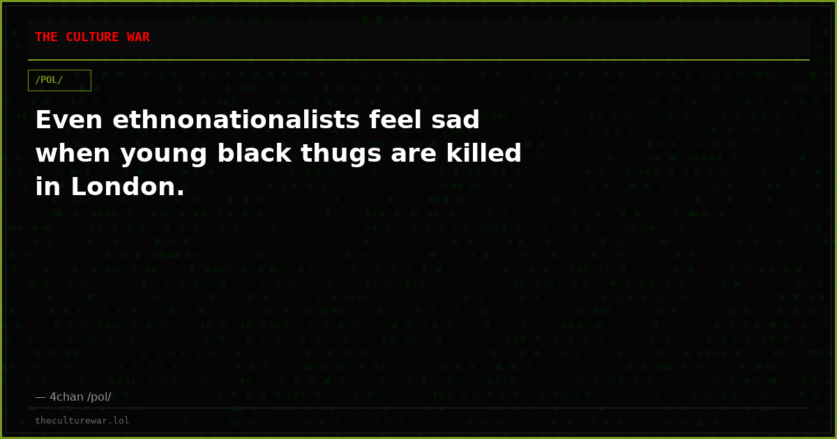 Even ethnonationalists feel sad when young black thugs are killed in London.