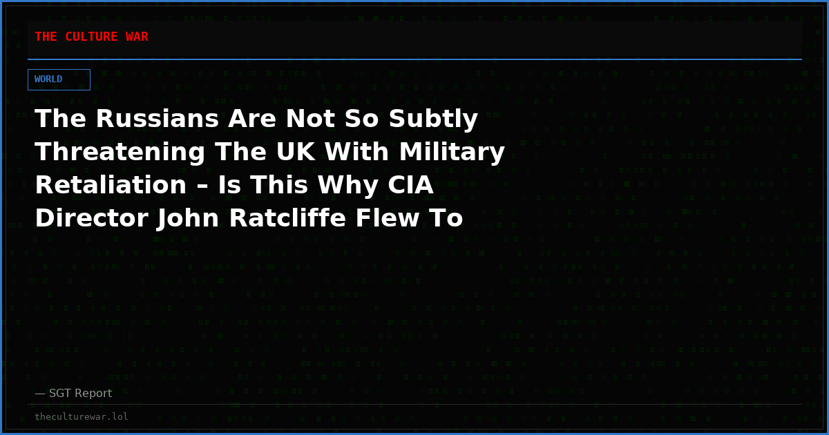The Russians Are Not So Subtly Threatening The UK With Military Retaliation – Is This Why CIA Director John Ratcliffe Flew To Moscow?