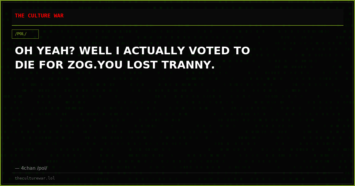 OH YEAH? WELL I ACTUALLY VOTED TO DIE FOR ZOG.YOU LOST TRANNY.