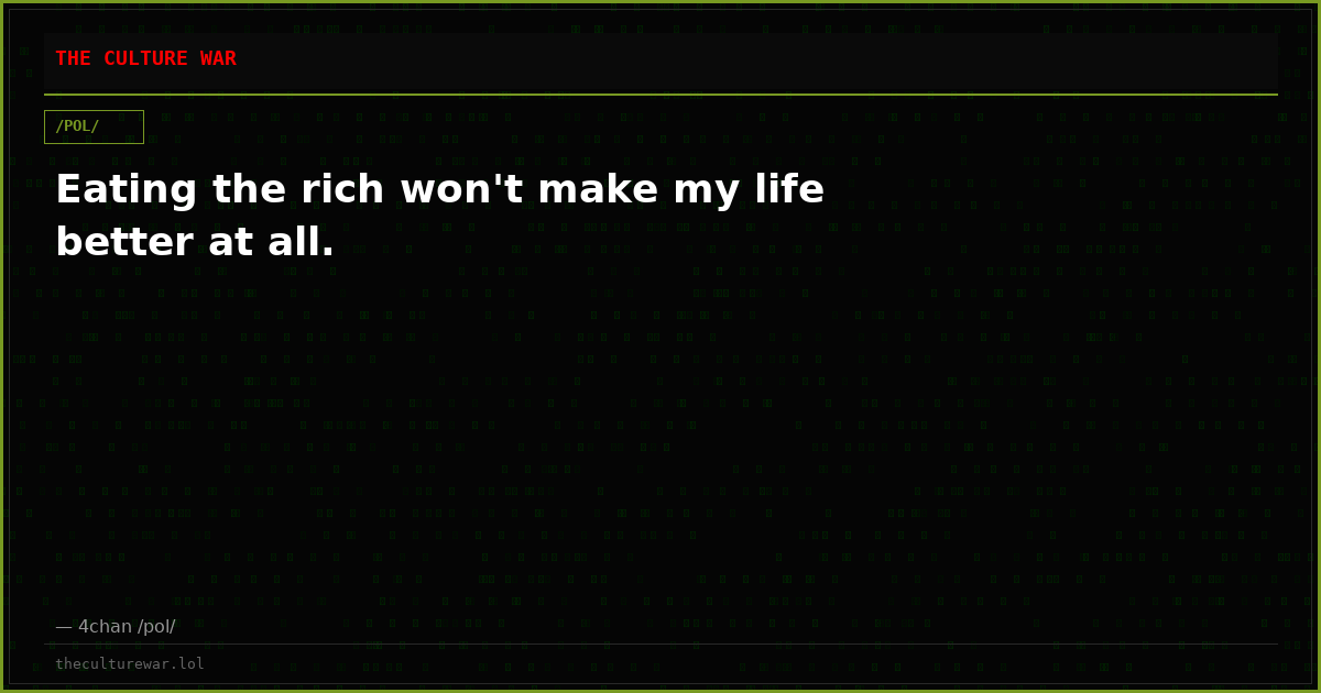 Eating the rich won't make my life better at all.