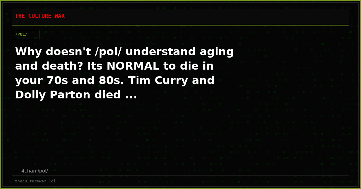 Why doesn't /pol/ understand aging and death? Its NORMAL to die in your 70s and 80s. Tim Curry and Dolly Parton died ...