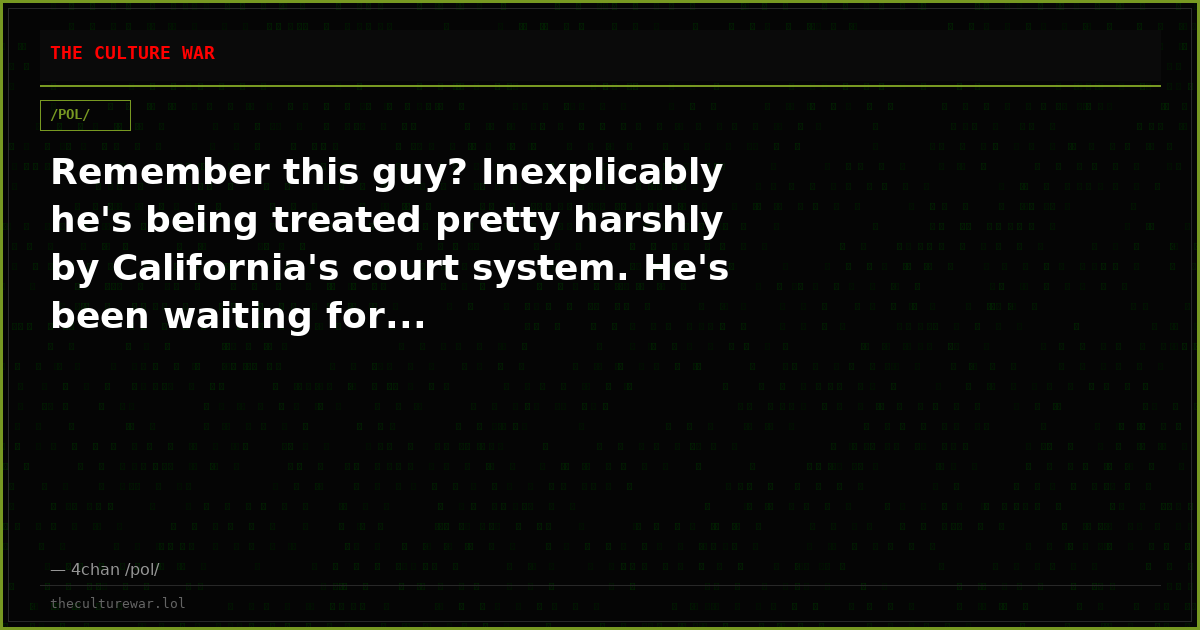 Remember this guy? Inexplicably he's being treated pretty harshly by California's court system. He's been waiting for...