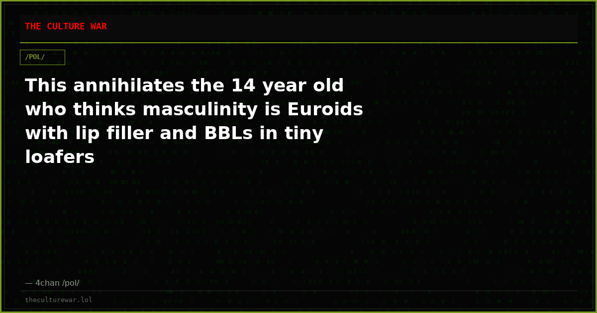 This annihilates the 14 year old who thinks masculinity is Euroids with lip filler and BBLs in tiny loafers