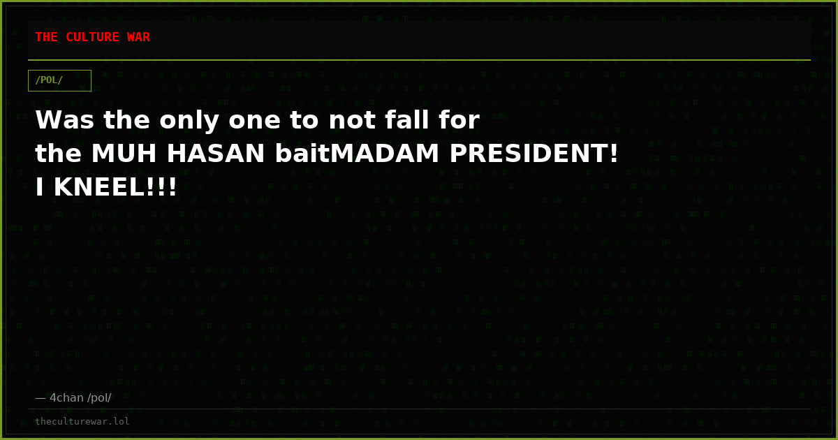 Was the only one to not fall for the MUH HASAN baitMADAM PRESIDENT! I KNEEL!!!
